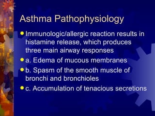 Asthma Pathophysiology Immunologic/allergic reaction results in histamine release, which produces three main airway responses a. Edema of mucous membranes b. Spasm of the smooth muscle of bronchi and bronchioles c. Accumulation of tenacious secretions  