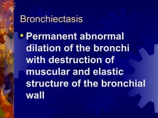 Bronchiectasis Permanent abnormal dilation of the bronchi with destruction of muscular and elastic structure of the bronchial wall 