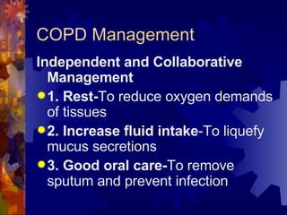 COPD Management Independent and Collaborative Management 1. Rest- To reduce oxygen demands of tissues 2. Increase fluid intake -To liquefy mucus secretions 3. Good oral care- To remove sputum and prevent infection 