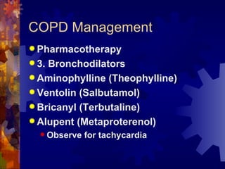 COPD Management Pharmacotherapy 3. Bronchodilators Aminophylline (Theophylline) Ventolin (Salbutamol) Bricanyl (Terbutaline) Alupent (Metaproterenol) Observe for tachycardia 