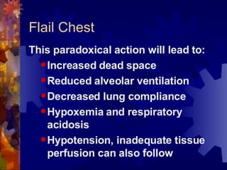 Flail Chest This paradoxical action will lead to: Increased dead space Reduced alveolar ventilation Decreased lung compliance Hypoxemia and respiratory acidosis Hypotension, inadequate tissue perfusion can also follow 