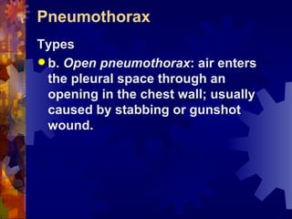 Pneumothorax Types b.  Open pneumothorax : air enters the pleural space through an opening in the chest wall; usually caused by stabbing or gunshot wound. 