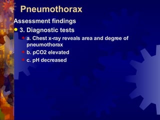 Pneumothorax Assessment findings 3. Diagnostic tests a. Chest x-ray reveals area and degree of pneumothorax b. pCO2 elevated c. pH decreased 
