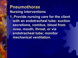 Pneumothorax Nursing interventions 1. Provide nursing care for the client with an endotracheal tube: suction secretions, vomitus, blood from nose, mouth, throat, or via endotracheal tube; monitor mechanical ventilation. 
