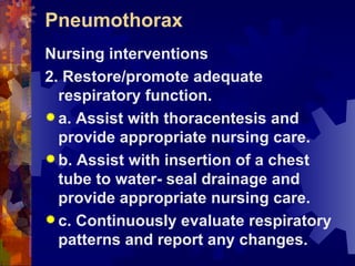 Pneumothorax Nursing interventions 2. Restore/promote adequate respiratory function. a. Assist with thoracentesis and provide appropriate nursing care.  b. Assist with insertion of a chest tube to water- seal drainage and provide appropriate nursing care. c. Continuously evaluate respiratory patterns and report any changes. 