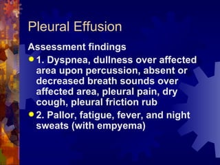 Pleural Effusion Assessment findings 1. Dyspnea, dullness over affected area upon percussion, absent or decreased breath sounds over affected area, pleural pain, dry cough, pleural friction rub 2. Pallor, fatigue, fever, and night sweats (with empyema) 