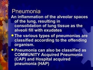 Pneumonia An inflammation of the alveolar spaces of the lung, resulting in consolidation of lung tissue as the alveoli fill with exudates The various types of pneumonias are classified according to the offending organism. Pneumonia can also be classified as COMMUNITY Acquired Pneumonia (CAP) and Hospital acquired pneumonia (HAP) 