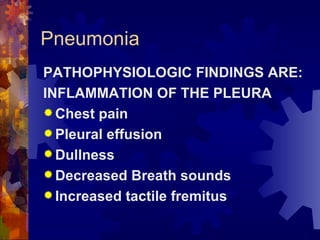Pneumonia PATHOPHYSIOLOGIC FINDINGS ARE:  INFLAMMATION OF THE PLEURA Chest pain Pleural effusion Dullness Decreased Breath sounds Increased tactile fremitus 
