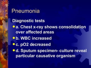 Pneumonia Diagnostic tests a. Chest x-ray shows consolidation over affected areas b. WBC increased c. pO2 decreased d. Sputum specimen- culture reveal particular causative organism 