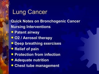 Lung Cancer Quick Notes on Bronchogenic Cancer Nursing Interventions Patent airway O2 / Aerosol therapy Deep breathing exercises Relief of pain Protection from infection Adequate nutrition  Chest tube management 