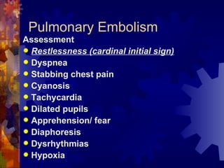Pulmonary Embolism Assessment Restlessness (cardinal initial sign) Dyspnea Stabbing chest pain Cyanosis Tachycardia Dilated pupils Apprehension/ fear Diaphoresis Dysrhythmias Hypoxia 