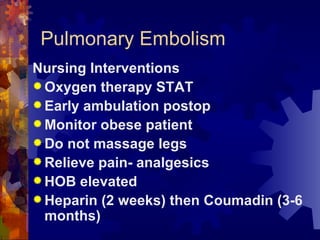 Pulmonary Embolism Nursing Interventions Oxygen therapy STAT Early ambulation postop Monitor obese patient Do not massage legs Relieve pain- analgesics HOB elevated Heparin (2 weeks) then Coumadin (3-6 months) 