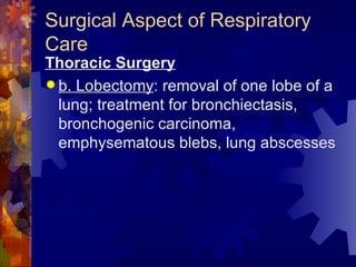 Surgical Aspect of Respiratory Care Thoracic Surgery b. Lobectomy : removal of one lobe of a lung; treatment for bronchiectasis, bronchogenic carcinoma, emphysematous blebs, lung abscesses 