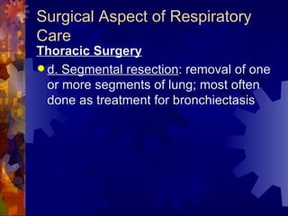 Surgical Aspect of Respiratory Care Thoracic Surgery d. Segmental resection : removal of one or more segments of lung; most often done as treatment for bronchiectasis 