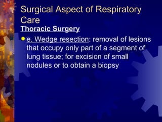 Surgical Aspect of Respiratory Care Thoracic Surgery e. Wedge resection : removal of lesions that occupy only part of a segment of lung tissue; for excision of small nodules or to obtain a biopsy 