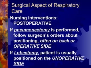 Surgical Aspect of Respiratory Care Nursing interventions: POSTOPERATIVE If  pneumonectomy  is performed, follow surgeon’s orders about positioning,  often on back or  OPERATIVE SIDE If  Lobectomy , patient is usually positioned on the  UNOPERATIVE SIDE 