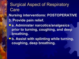 Surgical Aspect of Respiratory Care Nursing interventions: POSTOPERATIVE 3. Provide pain relief. a. Administer narcotics/analgesics prior to turning, coughing, and deep breathing. b. Assist with splinting while turning, coughing, deep breathing. 