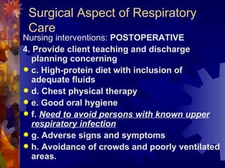 Surgical Aspect of Respiratory Care Nursing interventions:  POSTOPERATIVE 4. Provide client teaching and discharge planning concerning c. High-protein diet with inclusion of adequate fluids  d. Chest physical therapy e. Good oral hygiene f.  Need to avoid persons with known upper respiratory infection g. Adverse signs and symptoms  h. Avoidance of crowds and poorly ventilated areas. 
