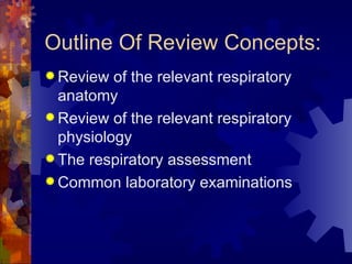 Outline Of Review Concepts: Review of the relevant respiratory anatomy Review of the relevant respiratory physiology The respiratory assessment Common laboratory examinations 