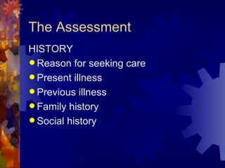 The Assessment HISTORY Reason for seeking care Present illness Previous illness Family history Social history 