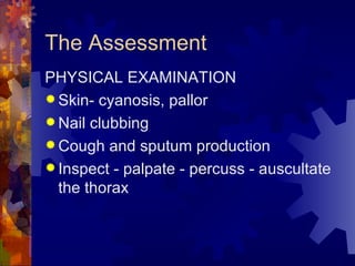 The Assessment PHYSICAL EXAMINATION Skin- cyanosis, pallor Nail clubbing Cough and sputum production Inspect - palpate - percuss - auscultate the thorax 