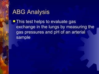 ABG Analysis This test helps to evaluate gas exchange in the lungs by measuring the gas pressures and pH of an arterial sample 