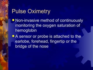 Pulse Oximetry Non-invasive method of continuously monitoring the oxygen saturation of hemoglobin A sensor or probe is attached to the earlobe, forehead, fingertip or the bridge of the nose 
