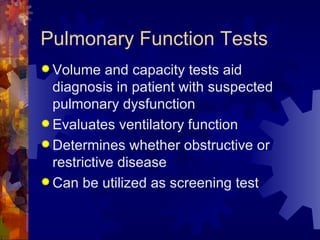 Pulmonary Function Tests Volume and capacity tests aid diagnosis in patient with suspected pulmonary dysfunction Evaluates ventilatory function Determines whether obstructive or restrictive disease Can be utilized as screening test 