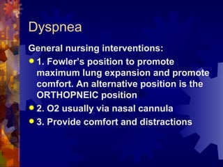 Dyspnea General nursing interventions: 1. Fowler’s position to promote maximum lung expansion and promote comfort. An alternative position is the ORTHOPNEIC position 2. O2 usually via nasal cannula 3. Provide comfort and distractions 