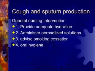Cough and sputum production General nursing Intervention 1. Provide adequate hydration 2. Administer aerosolized solutions 3. advise smoking cessation 4. oral hygiene  