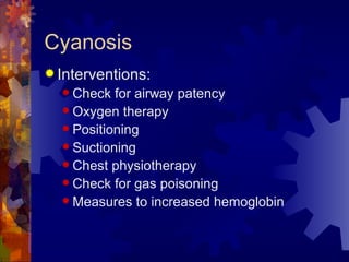 Cyanosis Interventions: Check for airway patency Oxygen therapy Positioning Suctioning Chest physiotherapy Check for gas poisoning Measures to increased hemoglobin 