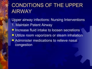 CONDITIONS OF THE UPPER AIRWAY Upper airway infections: Nursing Interventions 1. Maintain Patent Airway Increase fluid intake to loosen secretions Utilize room vaporizers or steam inhalation Administer medications to relieve nasal congestion 