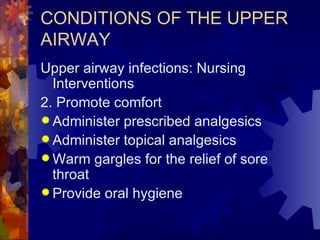CONDITIONS OF THE UPPER AIRWAY Upper airway infections: Nursing Interventions 2. Promote comfort Administer prescribed analgesics Administer topical analgesics Warm gargles for the relief of sore throat Provide oral hygiene 