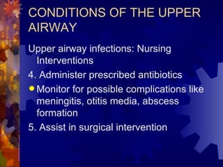 CONDITIONS OF THE UPPER AIRWAY Upper airway infections: Nursing Interventions 4. Administer prescribed antibiotics Monitor for possible complications like meningitis, otitis media, abscess formation 5. Assist in surgical intervention 