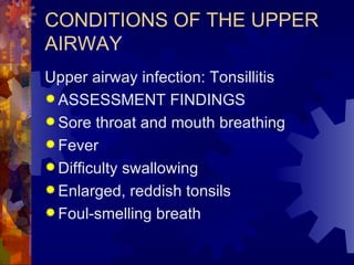 CONDITIONS OF THE UPPER AIRWAY Upper airway infection: Tonsillitis ASSESSMENT FINDINGS Sore throat and mouth breathing Fever Difficulty swallowing Enlarged, reddish tonsils Foul-smelling breath 