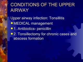 CONDITIONS OF THE UPPER AIRWAY Upper airway infection: Tonsillitis MEDICAL management 1. Antibiotics- penicillin 2. Tonsillectomy for chronic cases and abscess formation  