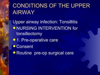 CONDITIONS OF THE UPPER AIRWAY Upper airway infection: Tonsillitis NURSING INTERVENTION for tonsillectomy 1. Pre-operative care Consent Routine  pre-op surgical care 