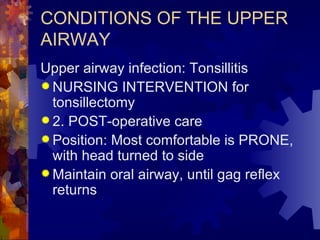CONDITIONS OF THE UPPER AIRWAY Upper airway infection: Tonsillitis NURSING INTERVENTION for tonsillectomy 2. POST-operative care Position: Most comfortable is PRONE, with head turned to side Maintain oral airway, until gag reflex returns  
