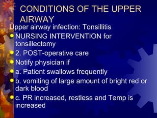 CONDITIONS OF THE UPPER AIRWAY Upper airway infection: Tonsillitis NURSING INTERVENTION for tonsillectomy 2. POST-operative care Notify physician if a. Patient swallows frequently b. vomiting of large amount of bright red or dark blood c. PR increased, restless and Temp is increased 