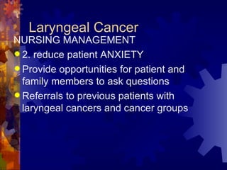 Laryngeal Cancer NURSING MANAGEMENT 2. reduce patient ANXIETY Provide opportunities for patient and family members to ask questions Referrals to previous patients with laryngeal cancers and cancer groups  