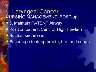 Laryngeal Cancer NURSING MANAGEMENT: POST-op 3. Maintain PATENT Airway Position patient: Semi or High Fowler’s Suction secretions Encourage to deep breath, turn and cough 