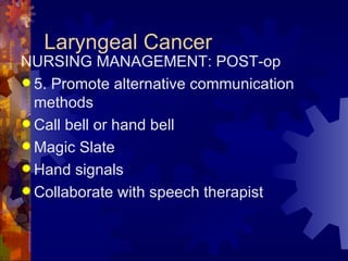 Laryngeal Cancer NURSING MANAGEMENT: POST-op 5. Promote alternative communication methods Call bell or hand bell Magic Slate Hand signals Collaborate with speech therapist 