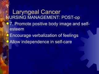 Laryngeal Cancer NURSING MANAGEMENT: POST-op 7. Promote positive body image and self-esteem Encourage verbalization of feelings Allow independence in self-care 
