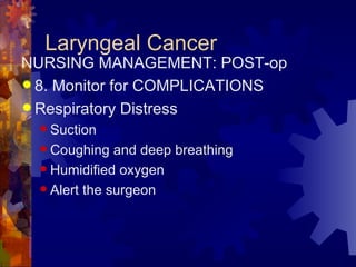 Laryngeal Cancer NURSING MANAGEMENT: POST-op 8. Monitor for COMPLICATIONS Respiratory Distress Suction Coughing and deep breathing Humidified oxygen Alert the surgeon 