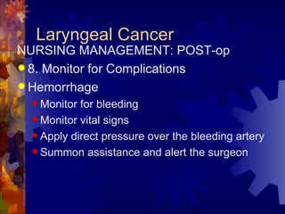Laryngeal Cancer NURSING MANAGEMENT: POST-op 8. Monitor for Complications Hemorrhage Monitor for bleeding  Monitor vital signs Apply direct pressure over the bleeding artery Summon assistance and alert the surgeon 