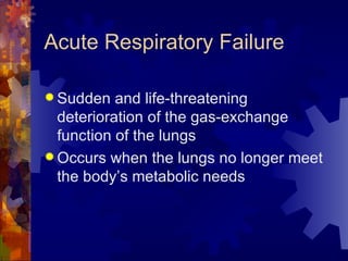 Acute Respiratory Failure  Sudden and life-threatening deterioration of the gas-exchange function of the lungs Occurs when the lungs no longer meet the body’s metabolic needs 