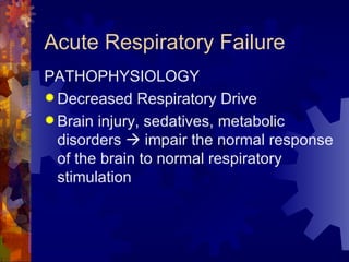 Acute Respiratory Failure  PATHOPHYSIOLOGY Decreased Respiratory Drive Brain injury, sedatives, metabolic disorders    impair the normal response of the brain to normal respiratory stimulation 