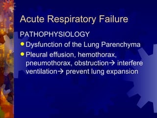 Acute Respiratory Failure  PATHOPHYSIOLOGY Dysfunction of the Lung Parenchyma Pleural effusion, hemothorax, pneumothorax, obstruction   interfere ventilation   prevent lung expansion  