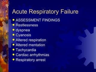Acute Respiratory Failure  ASSESSMENT FINDINGS Restlessness dyspnea Cyanosis Altered respiration Altered mentation Tachycardia Cardiac arrhythmias Respiratory arrest 