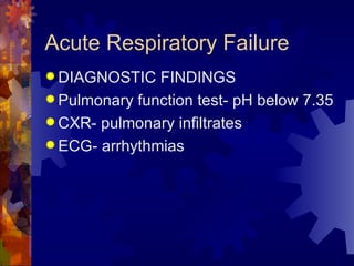 Acute Respiratory Failure  DIAGNOSTIC FINDINGS Pulmonary function test- pH below 7.35 CXR- pulmonary infiltrates ECG- arrhythmias 